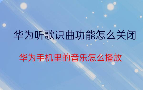 华为听歌识曲功能怎么关闭 华为手机里的音乐怎么播放？